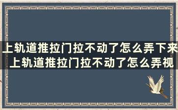 上轨道推拉门拉不动了怎么弄下来 上轨道推拉门拉不动了怎么弄视频